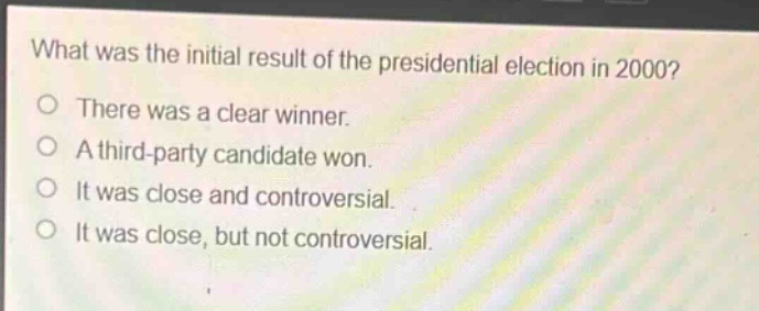 what was the initial result of the presidential election in 2000?\no there was a clear winner.\no a third - party candidate won.\no it was close and controversial.\no it was close, but not controversial.