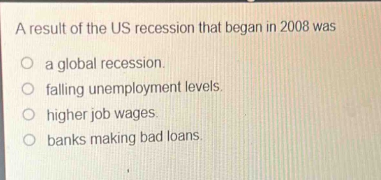 a result of the us recession that began in 2008 was\no a global recession.\no falling unemployment levels.\no higher job wages.\no banks making bad loans.