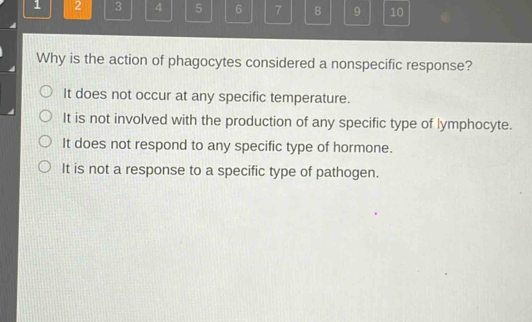 why is the action of phagocytes considered a nonspecific response?\nit does not occur at any specific temperature.\nit is not involved with the production of any specific type of lymphocyte.\nit does not respond to any specific type of hormone.\nit is not a response to a specific type of pathogen.