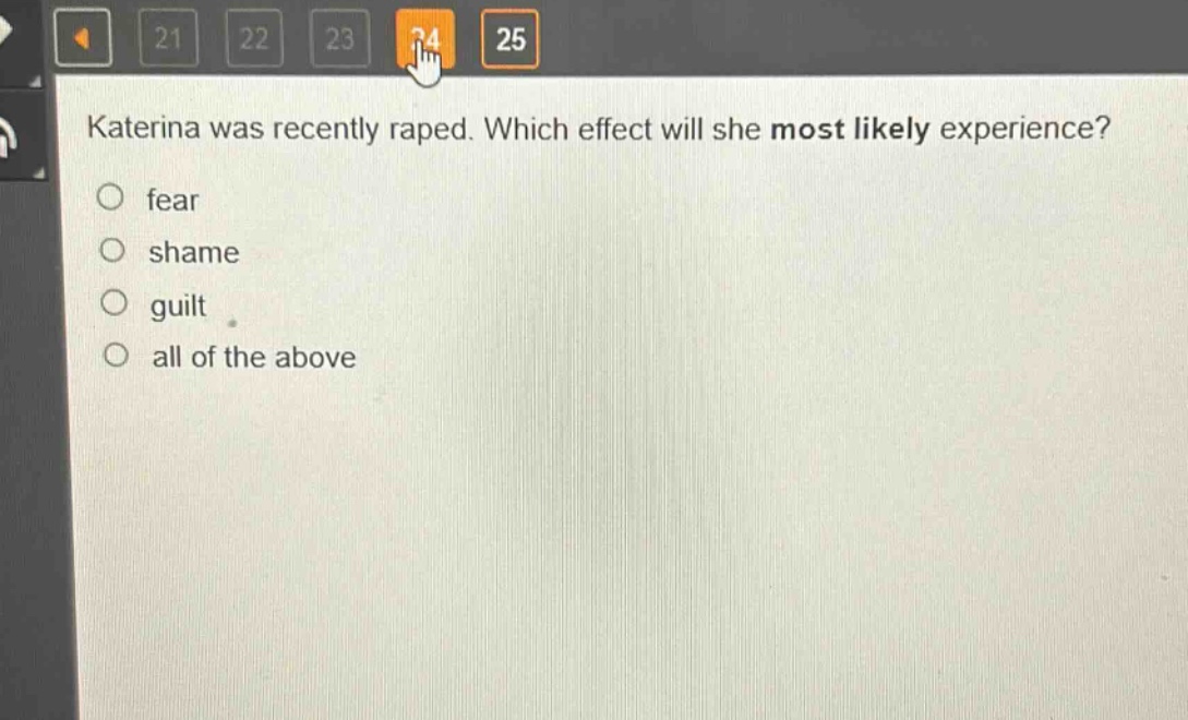 katerina was recently raped. which effect will she most likely experience?\n○ fear\n○ shame\n○ guilt\n○ all of the above