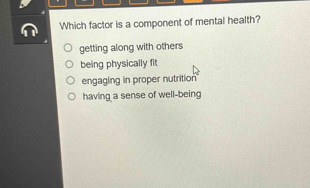which factor is a component of mental health?\n○ getting along with others\n○ being physically fit\n○ engaging in proper nutrition\n○ having a sense of well - being
