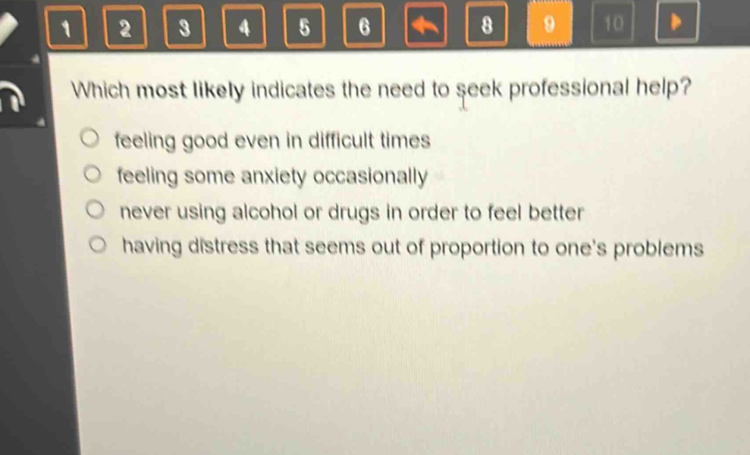 which most likely indicates the need to seek professional help?\nfeeling good even in difficult times\nfeeling some anxiety occasionally\nnever using alcohol or drugs in order to feel better\nhaving distress that seems out of proportion to ones problems