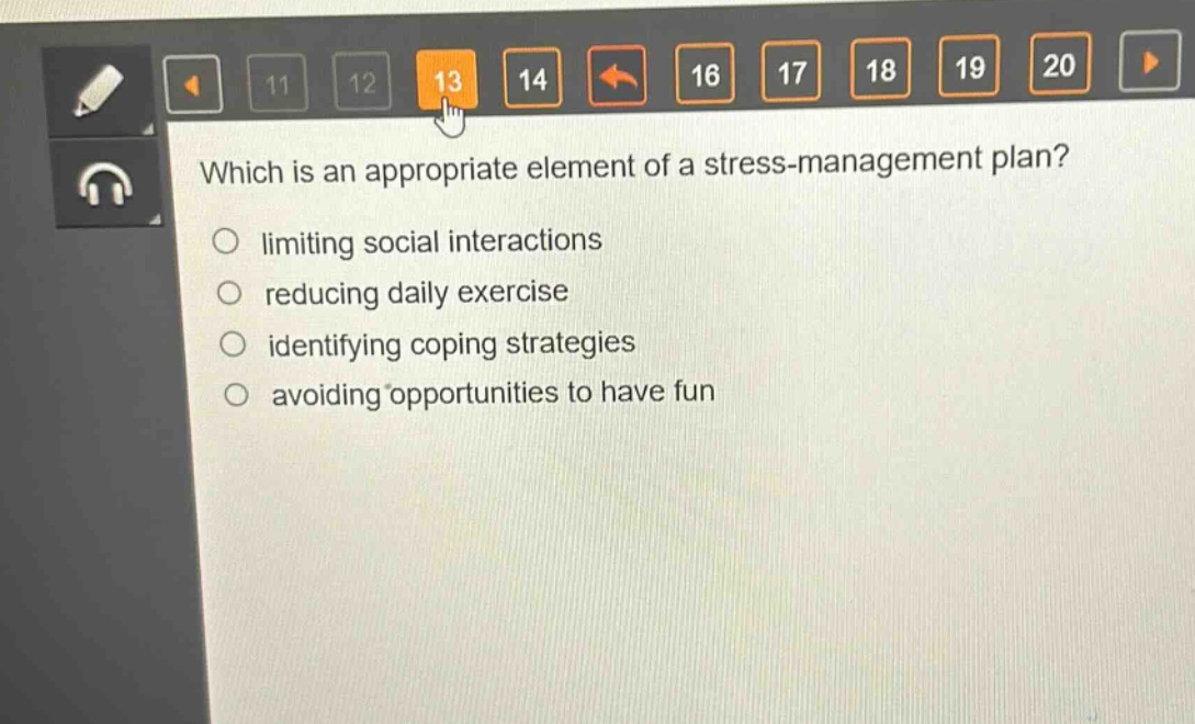 which is an appropriate element of a stress - management plan?\nlimiting social interactions\nreducing daily exercise\nidentifying coping strategies\navoiding opportunities to have fun