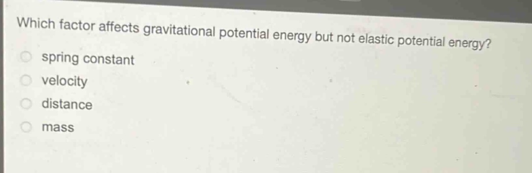 which factor affects gravitational potential energy but not elastic potential energy?\nspring constant\nvelocity\ndistance\nmass