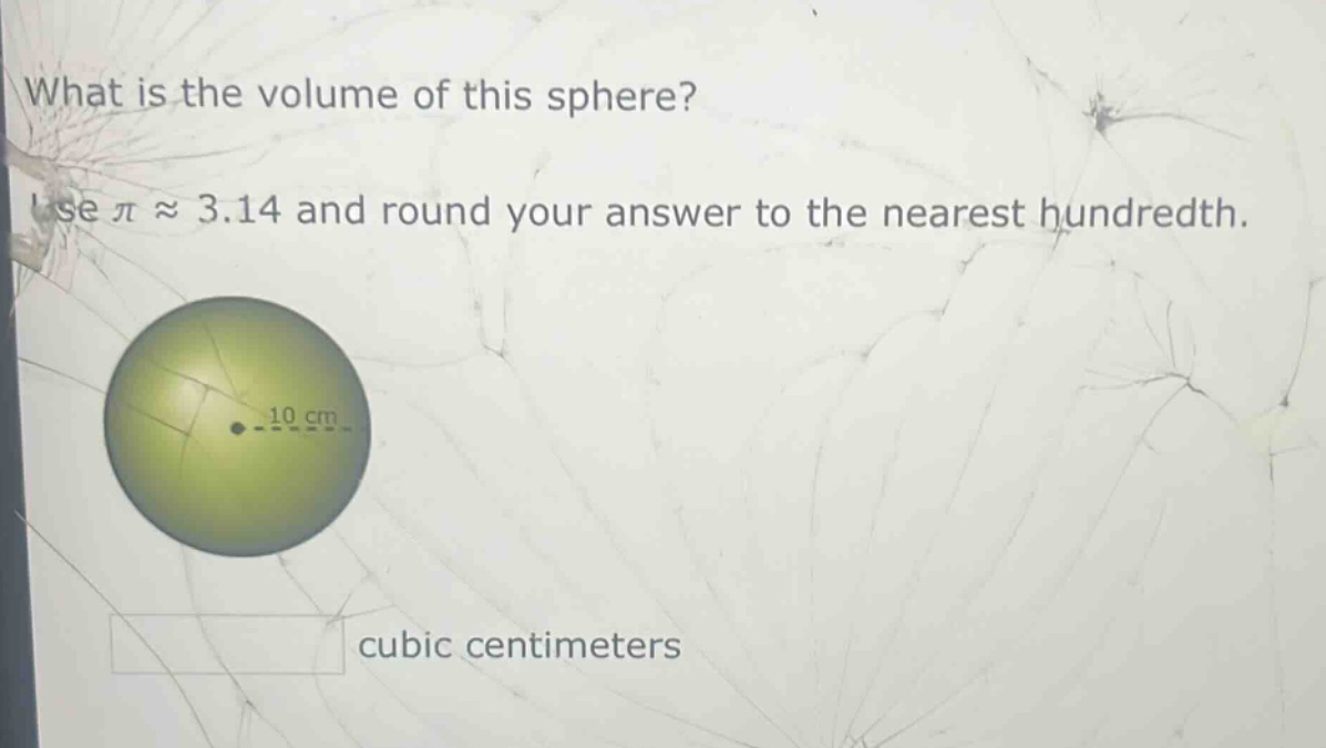 what is the volume of this sphere? use $piapprox3.14$ and round your answer to the nearest hundredth. 10 cm cubic centimeters