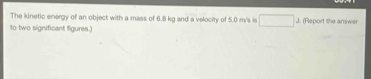 the kinetic energy of an object with a mass of 6.8 kg and a velocity of 5.0 m/s is j. (report the answer to two significant figures.)