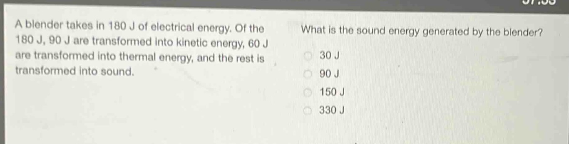 a blender takes in 180 j of electrical energy. of the 180 j, 90 j are transformed into kinetic energy, 60 j are transformed into thermal energy, and the rest is transformed into sound. what is the sound energy generated by the blender? 30 j 90 j 150 j 330 j