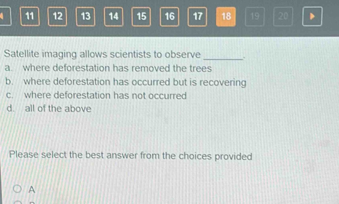 satellite imaging allows scientists to observe ________. a. where deforestation has removed the trees b. where deforestation has occurred but is recovering c. where deforestation has not occurred d. all of the above please select the best answer from the choices provided