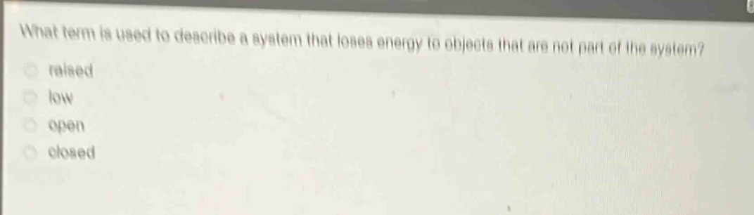 what term is used to describe a system that loses energy to objects that are not part of the system?\nraised\nlow\nopen\nclosed