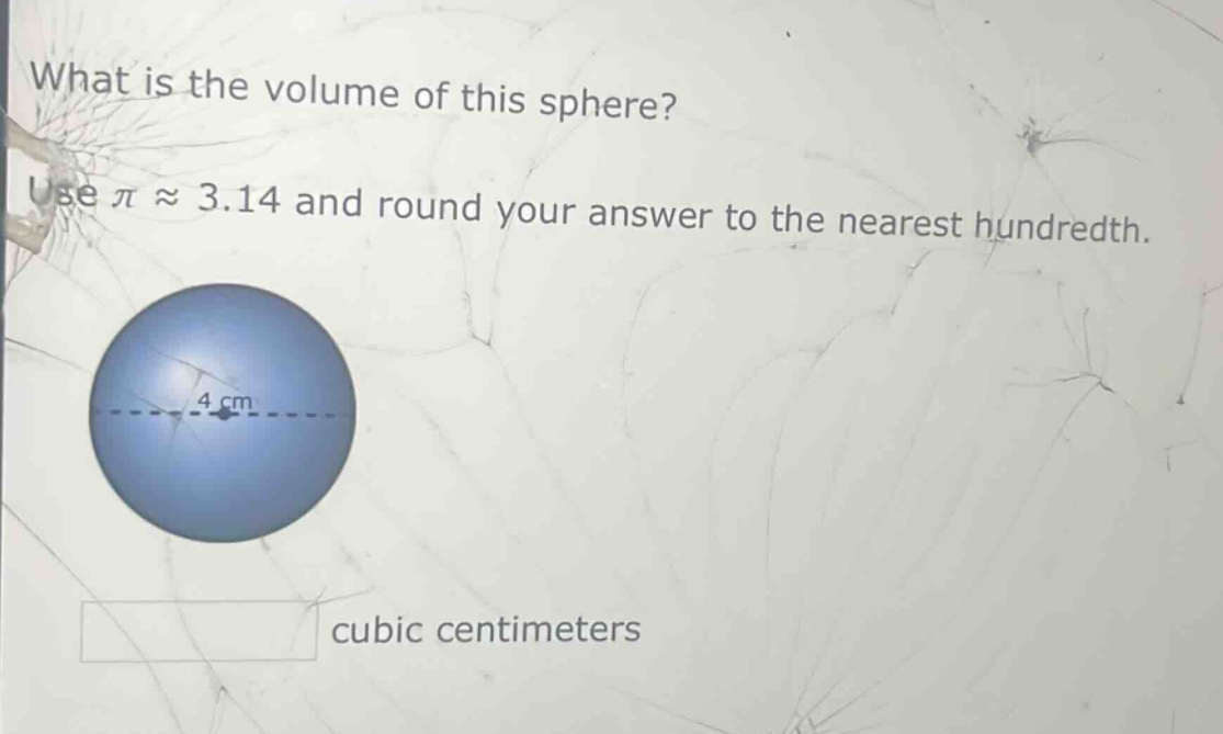 what is the volume of this sphere? use $piapprox3.14$ and round your answer to the nearest hundredth. 4 cm cubic centimeters