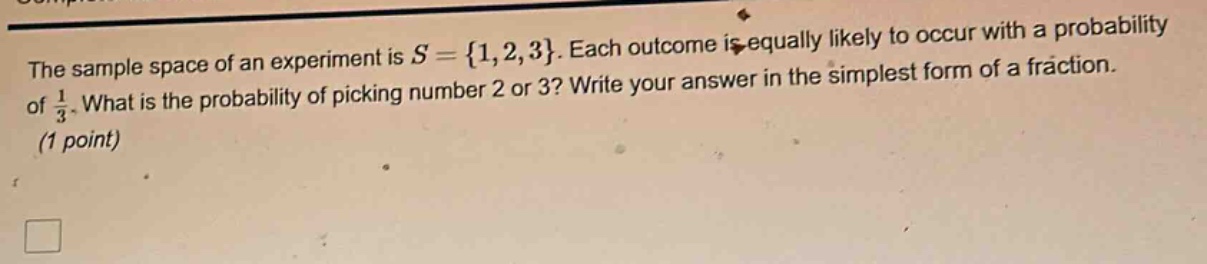 the sample space of an experiment is $s = {1,2,3}$. each outcome is equally likely to occur with a probability of $\frac{1}{3}$. what is the probability of picking number 2 or 3? write your answer in the simplest form of a fraction. (1 point)