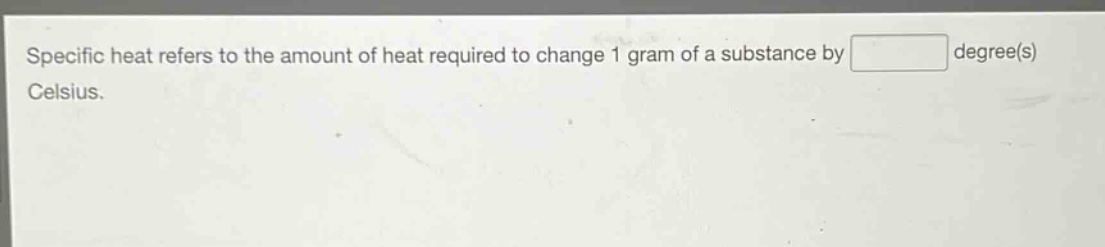 specific heat refers to the amount of heat required to change 1 gram of a substance by degree(s) celsius.