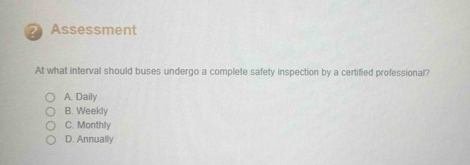 assessment\nat what interval should buses undergo a complete safety inspection by a certified professional?\na. daily\nb. weekly\nc. monthly\nd. annually