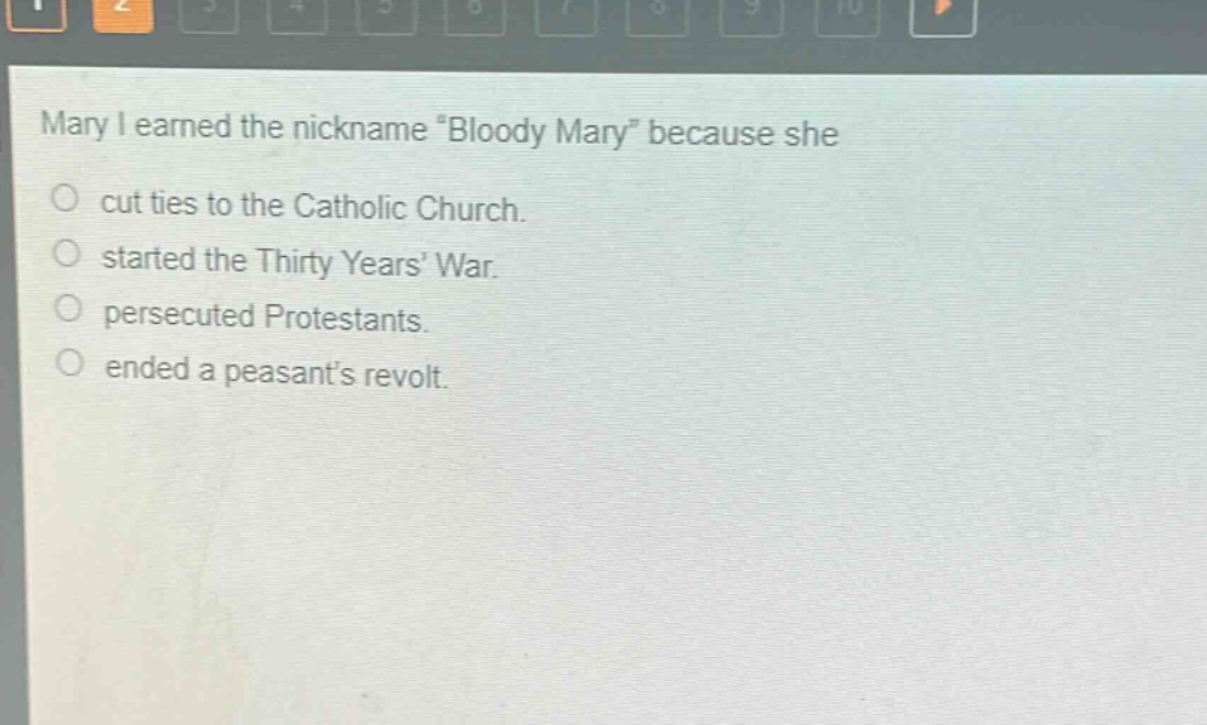 mary i earned the nickname \bloody mary\ because she\ncut ties to the catholic church.\nstarted the thirty years war.\npersecuted protestants.\nended a peasants revolt.