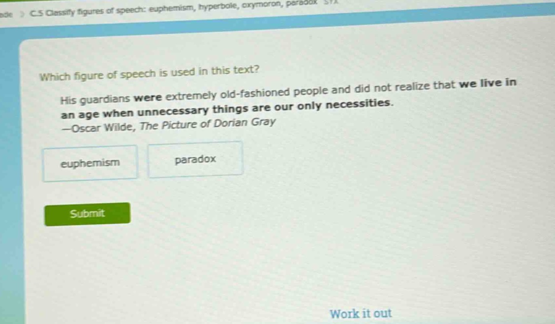 which figure of speech is used in this text? his guardians were extremely old - fashioned people and did not realize that we live in an age when unnecessary things are our only necessities. —oscar wilde, the picture of dorian gray euphemism paradox