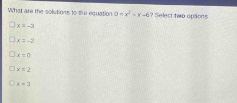 what are the solutions to the equation 0 = x² - x - 6? select two options\nx = -3\nx = -2\nx = 0\nx = 2\nx = 3