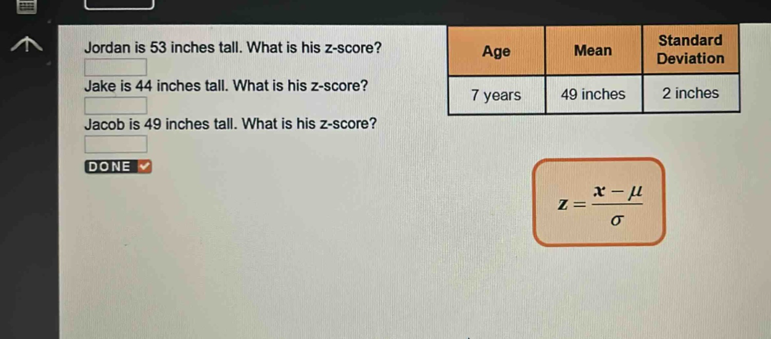 jordan is 53 inches tall. what is his z - score? jake is 44 inches tall. what is his z - score? jacob is 49 inches tall. what is his z - score? age mean standard deviation 7 years 49 inches 2 inches $z=\frac{x - mu}{sigma}$
