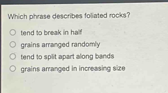 which phrase describes foliated rocks?\no tend to break in half\no grains arranged randomly\no tend to split apart along bands\no grains arranged in increasing size