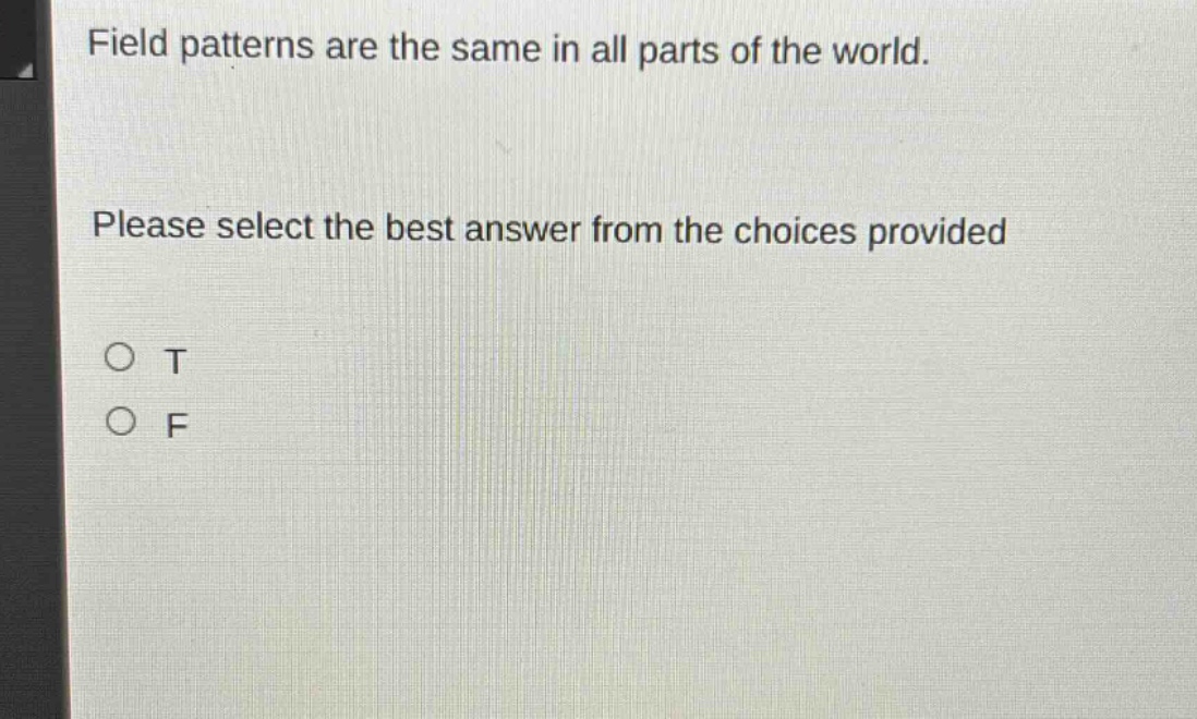 field patterns are the same in all parts of the world. please select the best answer from the choices provided\no t\no f