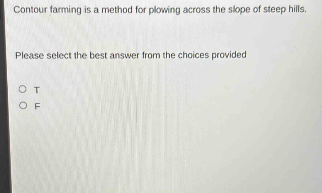 contour farming is a method for plowing across the slope of steep hills. please select the best answer from the choices provided\no t\no f