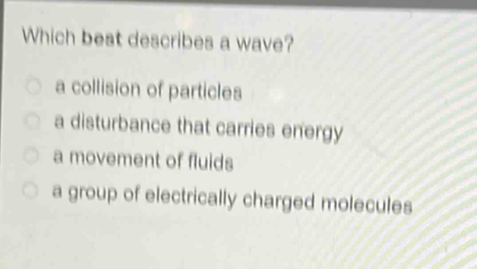 which best describes a wave?\n a collision of particles\n a disturbance that carries energy\n a movement of fluids\n a group of electrically charged molecules