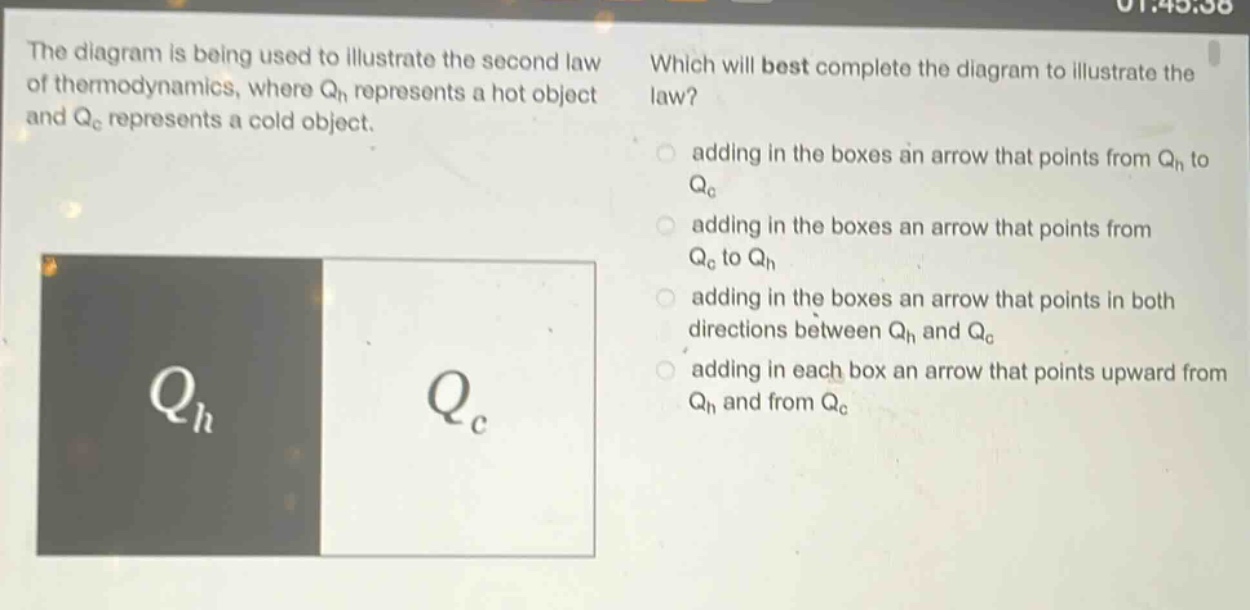 the diagram is being used to illustrate the second law of thermodynamics, where $q_h$ represents a hot object and $q_c$ represents a cold object. which will best complete the diagram to illustrate the law? adding in the boxes an arrow that points from $q_h$ to $q_c$ adding in the boxes an arrow that points from $q_c$ to $q_h$ adding in the boxes an arrow that points in both directions between $q_h$ and $q_c$ adding in each box an arrow that points upward from $q_h$ and from $q_c$