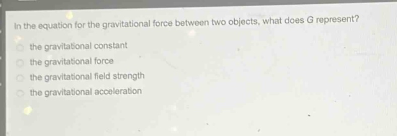 in the equation for the gravitational force between two objects, what does g represent?\n the gravitational constant\n the gravitational force\n the gravitational field strength\n the gravitational acceleration