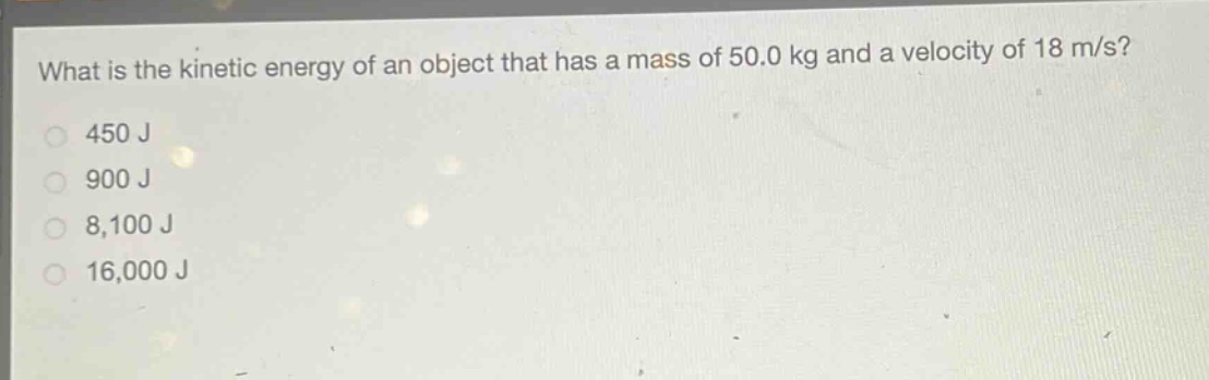 what is the kinetic energy of an object that has a mass of 50.0 kg and a velocity of 18 m/s?\n450 j\n900 j\n8,100 j\n16,000 j