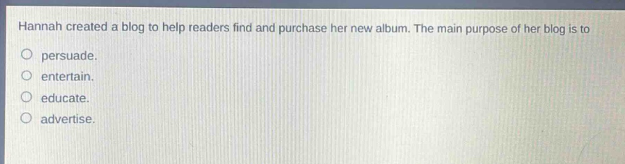 hannah created a blog to help readers find and purchase her new album. the main purpose of her blog is to\no persuade.\no entertain.\no educate.\no advertise.