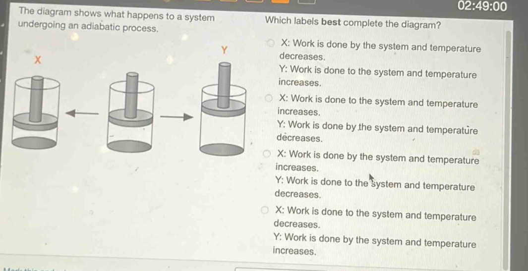 the diagram shows what happens to a system undergoing an adiabatic process. which labels best complete the diagram? x: work is done by the system and temperature decreases. y: work is done to the system and temperature increases. x: work is done to the system and temperature increases. y: work is done by the system and temperature decreases. x: work is done by the system and temperature increases. y: work is done to the system and temperature decreases. x: work is done to the system and temperature decreases. y: work is done by the system and temperature increases.