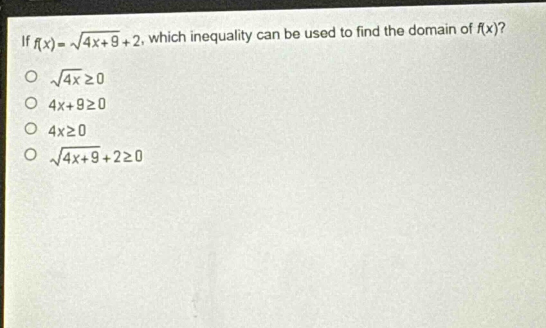 if (f(x)=sqrt{4x + 9}+2), which inequality can be used to find the domain of (f(x))?\n(sqrt{4x}geq0)\n(4x + 9geq0)\n(4xgeq0)\n(sqrt{4x + 9}+2geq0)