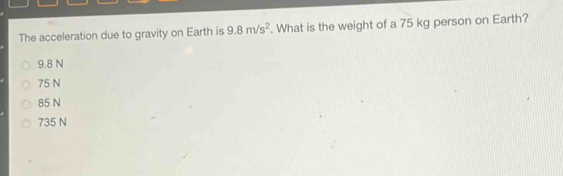 the acceleration due to gravity on earth is 9.8 m/s². what is the weight of a 75 kg person on earth?\n9.8 n\n75 n\n85 n\n735 n
