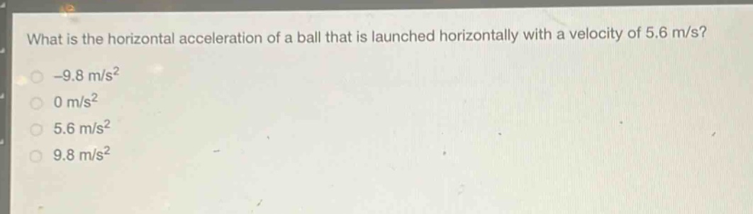 what is the horizontal acceleration of a ball that is launched horizontally with a velocity of 5.6 m/s?\n-9.8 m/s²\n0 m/s²\n5.6 m/s²\n9.8 m/s²