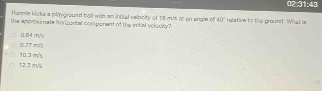 ronnie kicks a playground ball with an initial velocity of 16 m/s at an angle of 40° relative to the ground. what is the approximate horizontal component of the initial velocity?\n0.64 m/s\n0.77 m/s\n10.3 m/s\n12.3 m/s