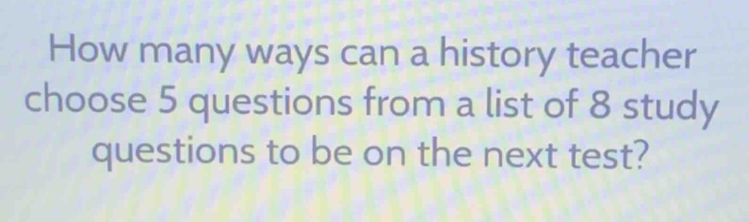 how many ways can a history teacher choose 5 questions from a list of 8 study questions to be on the next test?