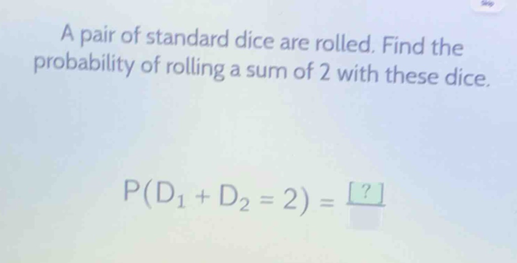 a pair of standard dice are rolled. find the probability of rolling a sum of 2 with these dice. p(d1 + d2 = 2) = ?