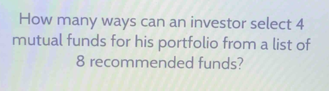 how many ways can an investor select 4 mutual funds for his portfolio from a list of 8 recommended funds?