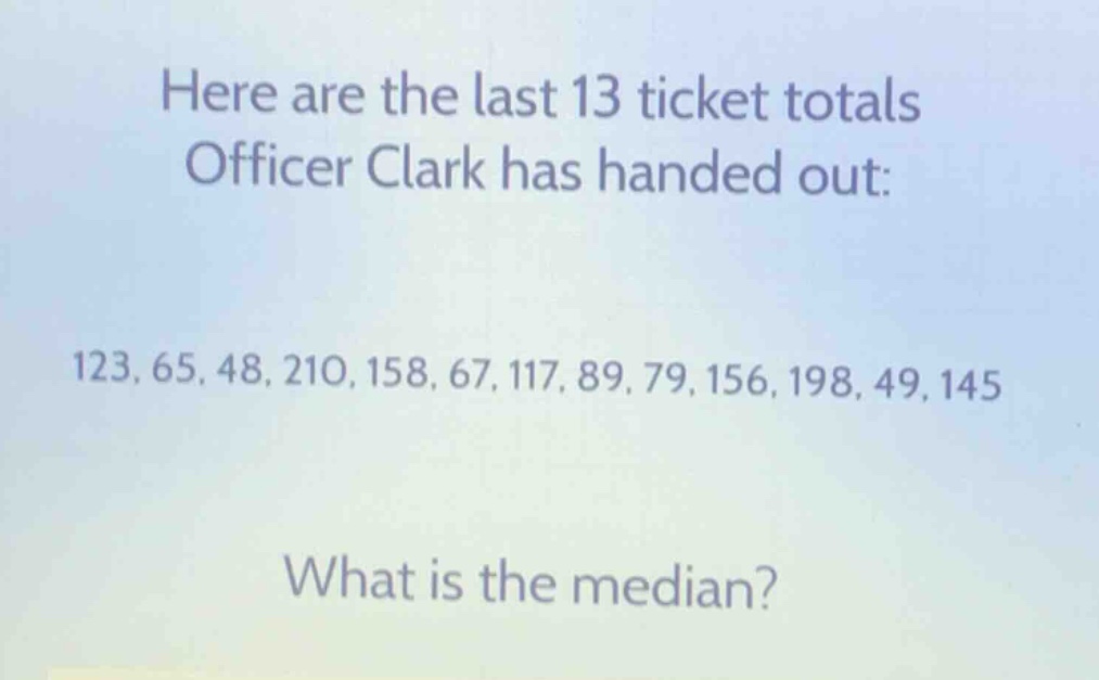 here are the last 13 ticket totals officer clark has handed out: 123, 65, 48, 210, 158, 67, 117, 89, 79, 156, 198, 49, 145 what is the median?