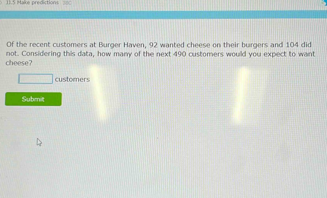 of the recent customers at burger haven, 92 wanted cheese on their burgers and 104 did not. considering this data, how many of the next 490 customers would you expect to want cheese?\n\ncustomers