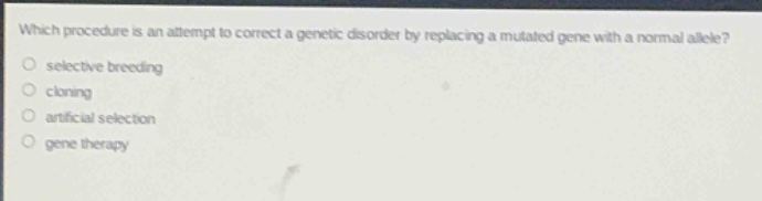 which procedure is an attempt to correct a genetic disorder by replacing a mutated gene with a normal allele?\nselective breeding\ncloning\nartificial selection\ngene therapy