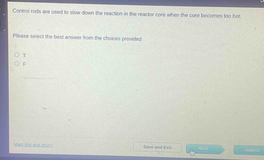 control rods are used to slow down the reaction in the reactor core when the core becomes too hot. please select the best answer from the choices provided\no t\no f