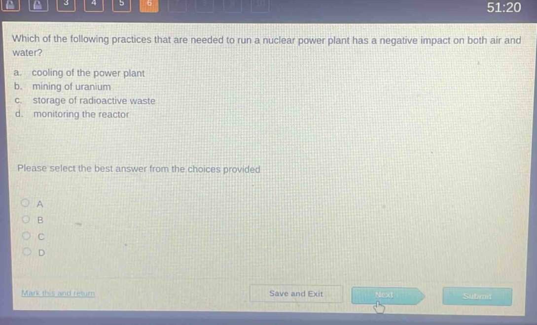 which of the following practices that are needed to run a nuclear power plant has a negative impact on both air and water?\na. cooling of the power plant\nb. mining of uranium\nc. storage of radioactive waste\nd. monitoring the reactor\nplease select the best answer from the choices provided\na\nb\nc\nd
