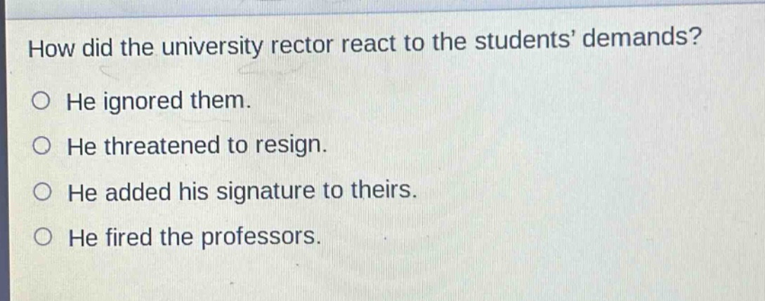 how did the university rector react to the students demands?\nhe ignored them.\nhe threatened to resign.\nhe added his signature to theirs.\nhe fired the professors.