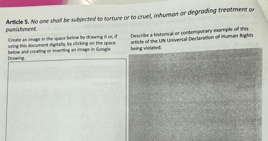 article 5. no one shall be subjected to torture or to cruel, inhuman or degrading treatment or punishment. create an image in the space below by drawing it or, if using this document digitally, by clicking on the space below and creating or inserting an image in google drawing. describe a historical or contemporary example of this article of the un universal declaration of human rights being violated.
