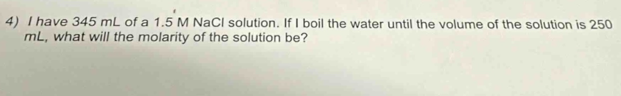4) i have 345 ml of a 1.5 m nacl solution. if i boil the water until the volume of the solution is 250 ml, what will the molarity of the solution be?