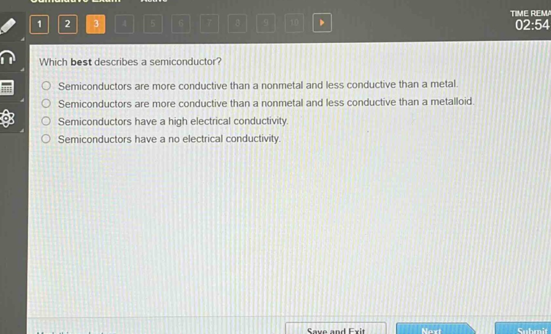 which best describes a semiconductor?\nsemiconductors are more conductive than a nonmetal and less conductive than a metal.\nsemiconductors are more conductive than a nonmetal and less conductive than a metalloid.\nsemiconductors have a high electrical conductivity.\nsemiconductors have a no electrical conductivity.