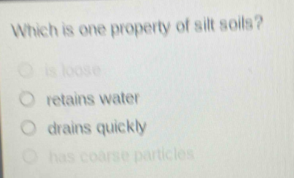 which is one property of silt soils?\nis loose\nretains water\ndrains quickly\nhas coarse particles