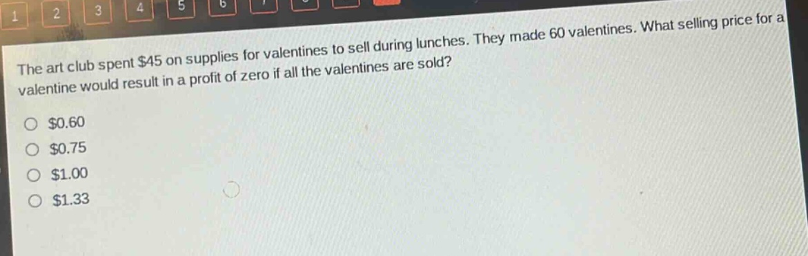 the art club spent $45 on supplies for valentines to sell during lunches. they made 60 valentines. what selling price for a valentine would result in a profit of zero if all the valentines are sold?\n$0.60\n$0.75\n$1.00\n$1.33