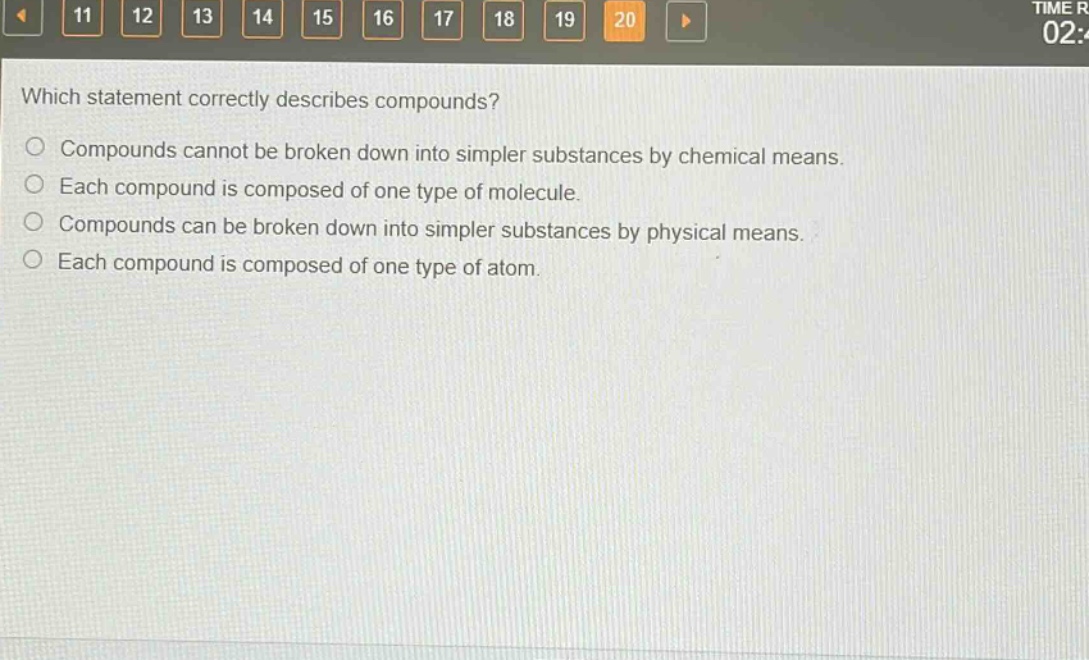 which statement correctly describes compounds?\ncompounds cannot be broken down into simpler substances by chemical means.\neach compound is composed of one type of molecule.\ncompounds can be broken down into simpler substances by physical means.\neach compound is composed of one type of atom.