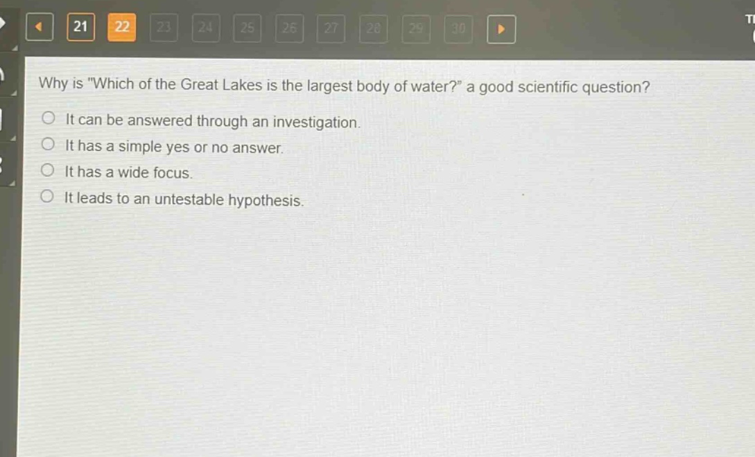 why is \which of the great lakes is the largest body of water?\ a good scientific question?\nit can be answered through an investigation.\nit has a simple yes or no answer.\nit has a wide focus.\nit leads to an untestable hypothesis.